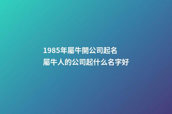 1985年屬牛開公司起名 屬牛人的公司起什么名字好-第1張-公司起名-玄機派